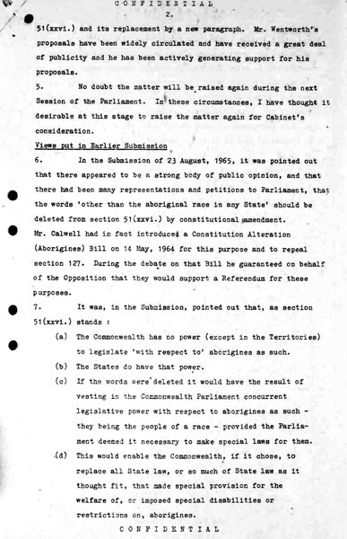 Page 2 of 8 (note pages 9-10 is a related document)  Confidential for Cabinet, Submission no. 46 Constitutional amendment: Aborigines  Attorney-General Nigel Bowen recommends that the government hold a referendum to 'seek legislative power for the Commonwealth with respect to aborigines' by omitting the words 'other than the aboriginal race in any State' from Section 51 (xxvi) of the Constitution.